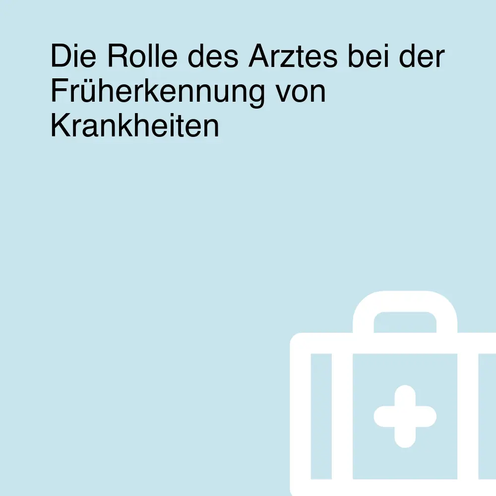 Die Rolle des Arztes bei der Früherkennung von Krankheiten