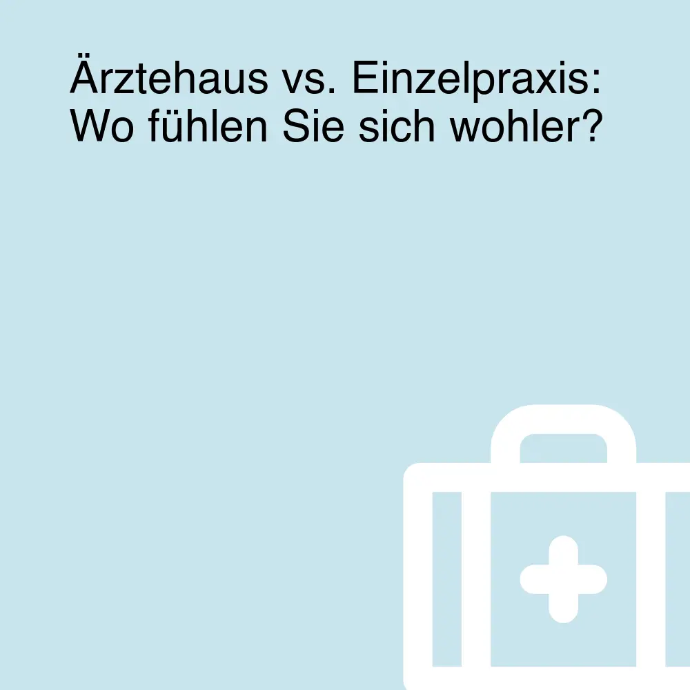 Ärztehaus vs. Einzelpraxis: Wo fühlen Sie sich wohler?