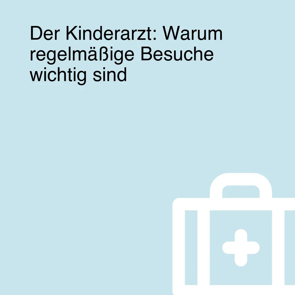 Der Kinderarzt: Warum regelmäßige Besuche wichtig sind