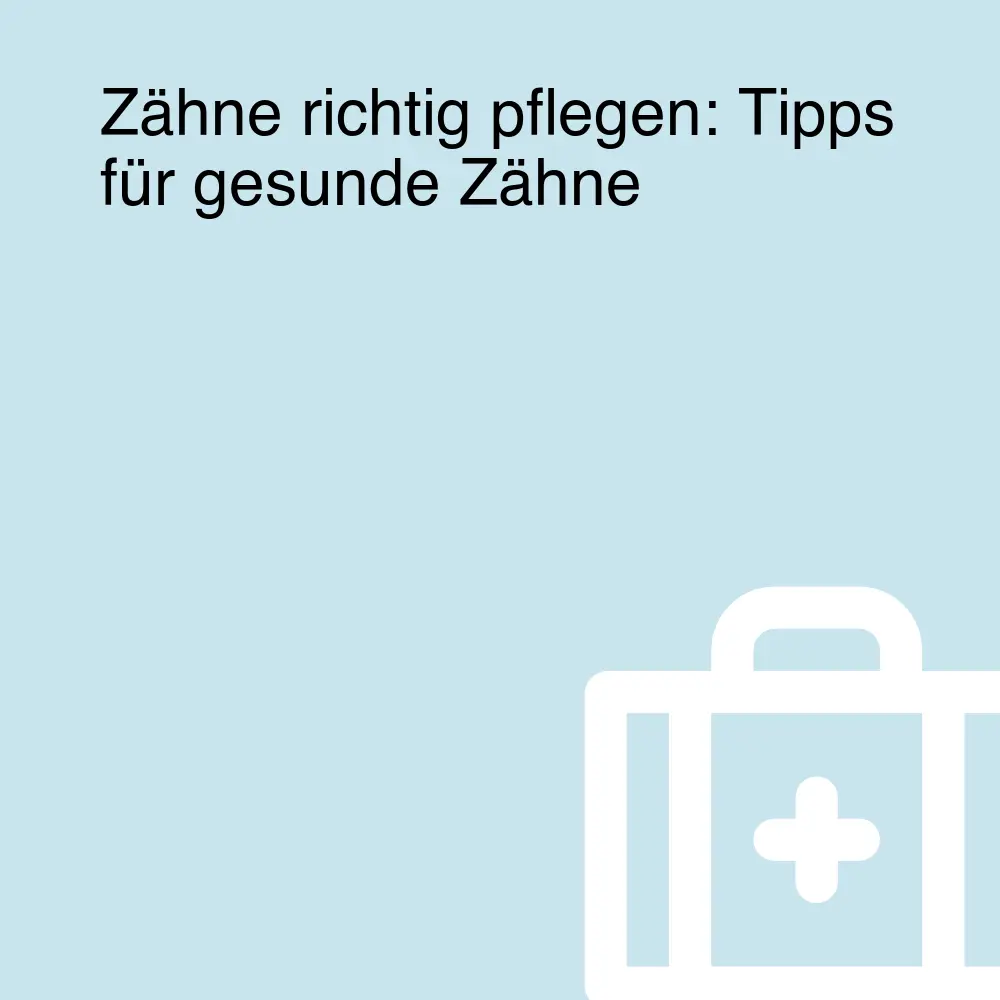 Zähne richtig pflegen: Tipps für gesunde Zähne