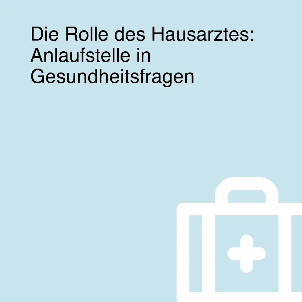 Die Rolle des Hausarztes: Anlaufstelle in Gesundheitsfragen