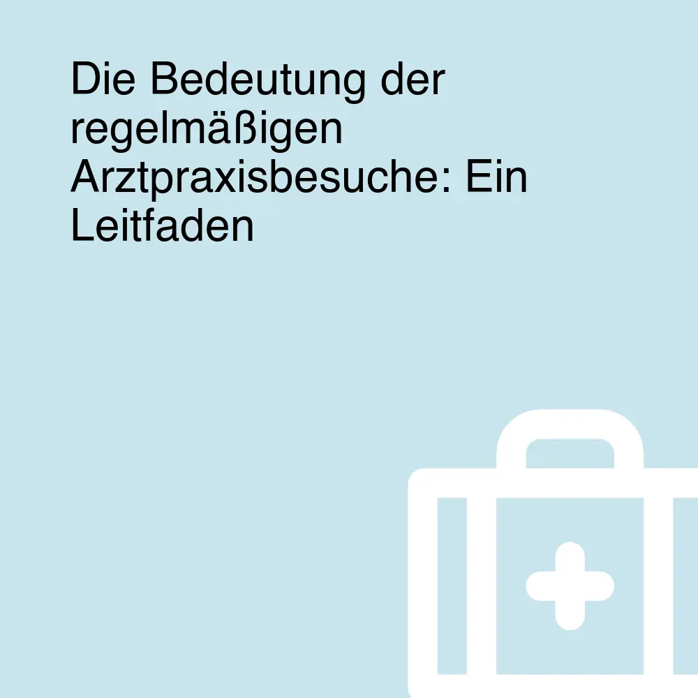 Die Bedeutung der regelmäßigen Arztpraxisbesuche: Ein Leitfaden