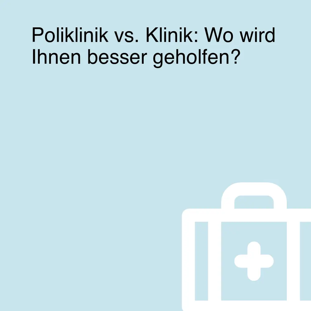 Poliklinik vs. Klinik: Wo wird Ihnen besser geholfen?