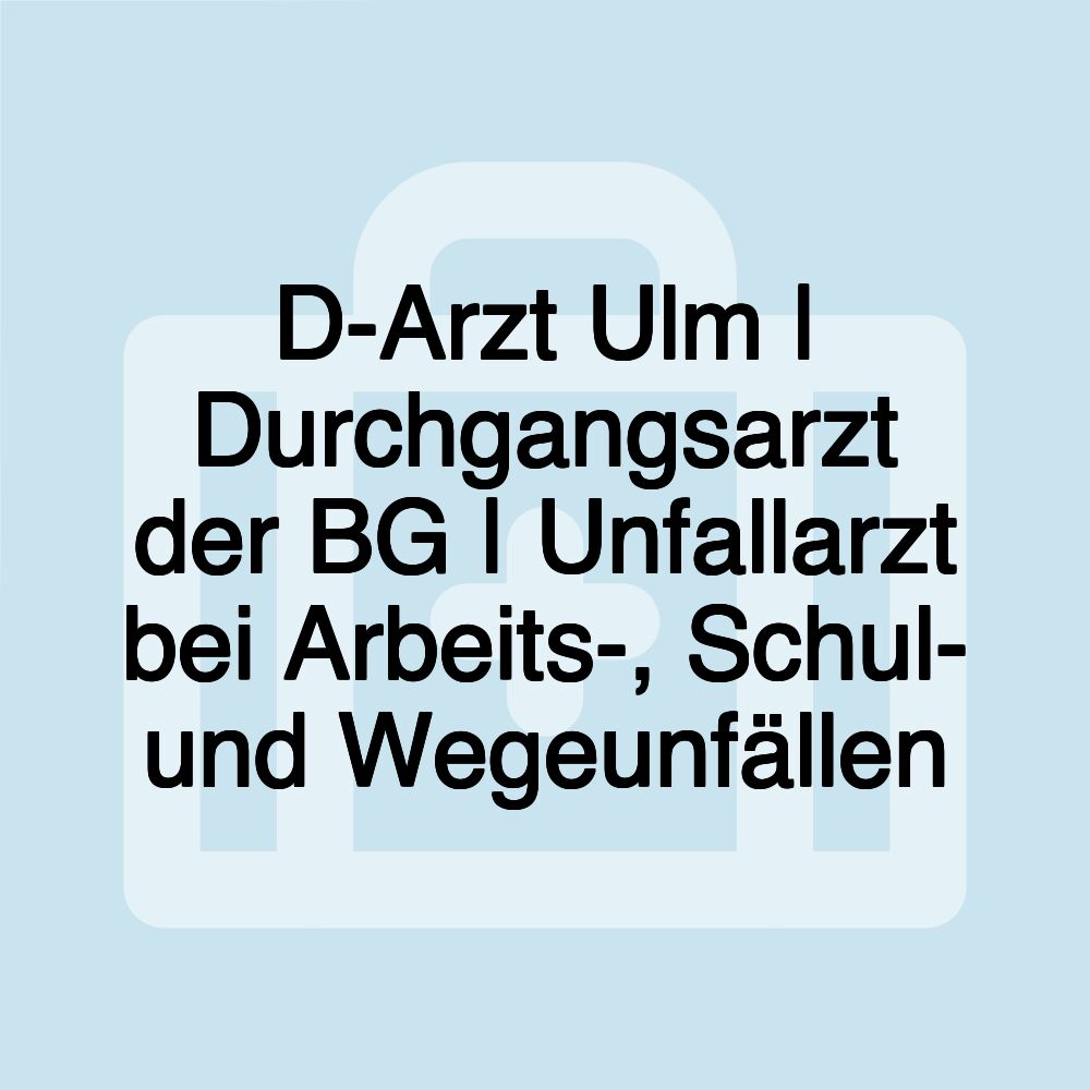 D-Arzt Ulm | Durchgangsarzt der BG | Unfallarzt bei Arbeits-, Schul- und Wegeunfällen