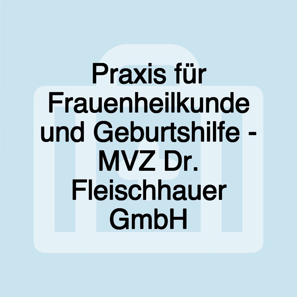 Praxis für Frauenheilkunde und Geburtshilfe - MVZ Dr. Fleischhauer GmbH