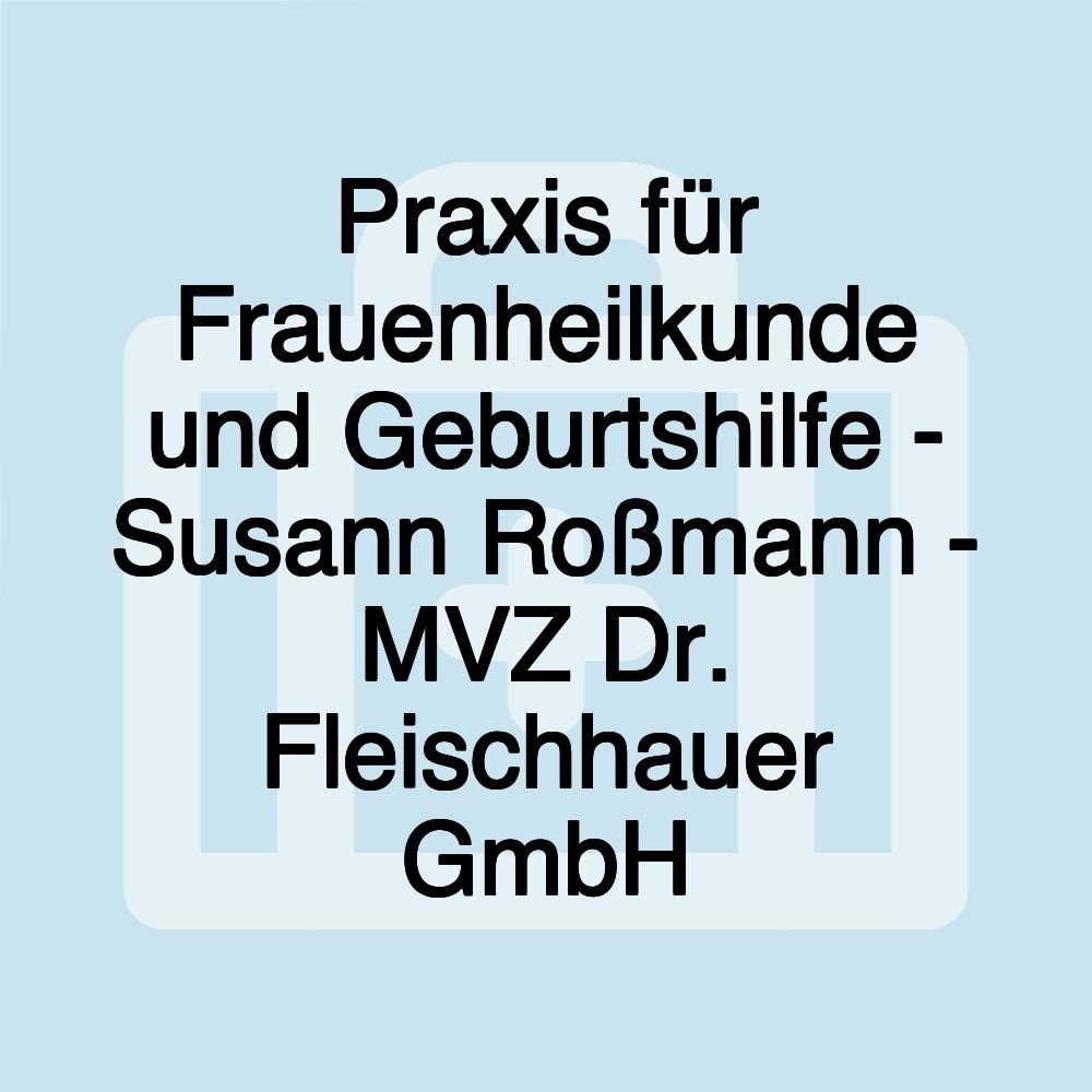 Praxis für Frauenheilkunde und Geburtshilfe - Susann Roßmann - MVZ Dr. Fleischhauer GmbH