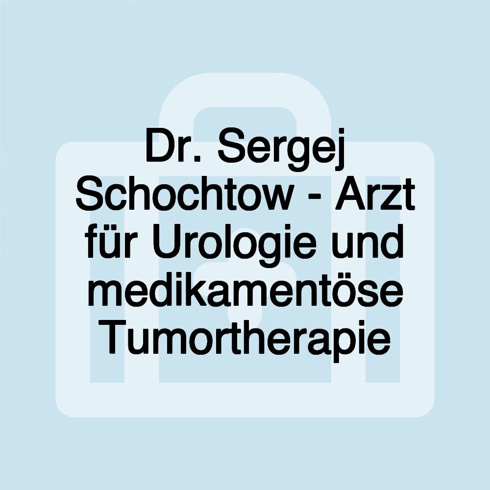 Dr. Sergej Schochtow - Arzt für Urologie und medikamentöse Tumortherapie