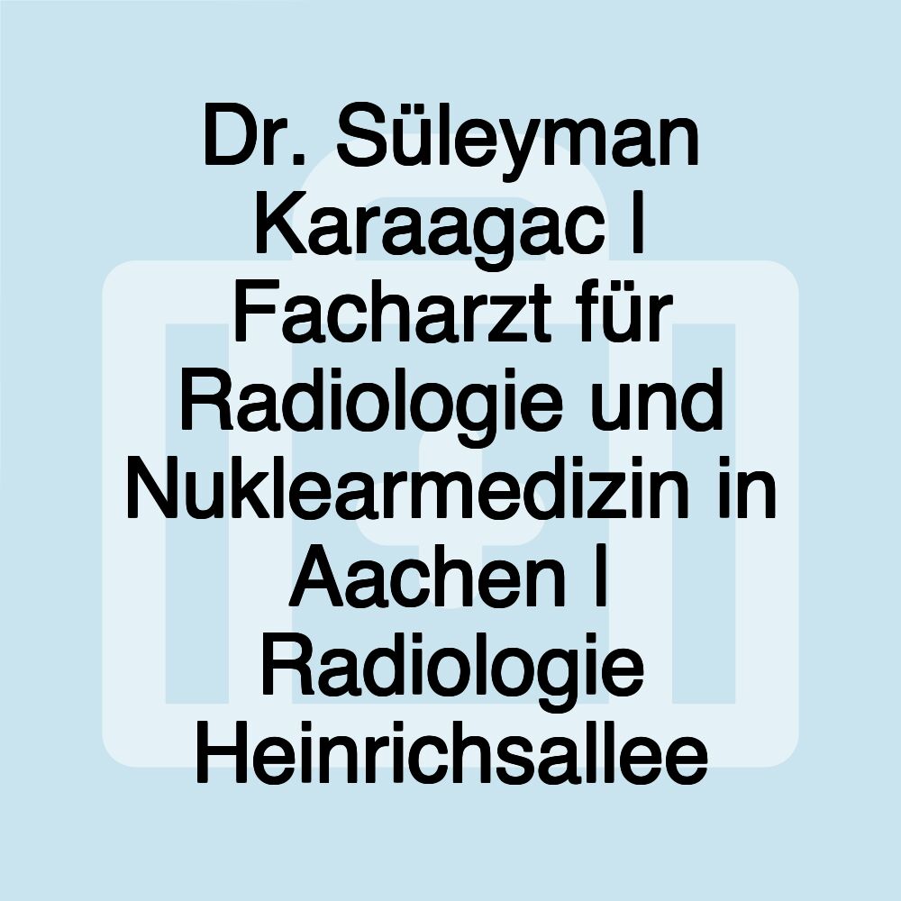 Dr. Süleyman Karaagac | Facharzt für Radiologie und Nuklearmedizin in Aachen | Radiologie Heinrichsallee