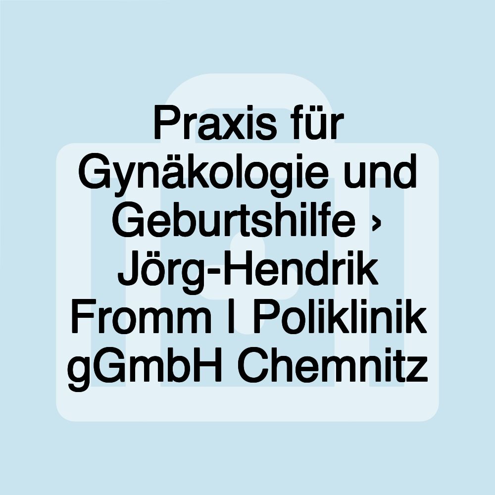 Praxis für Gynäkologie und Geburtshilfe › Jörg-Hendrik Fromm | Poliklinik gGmbH Chemnitz