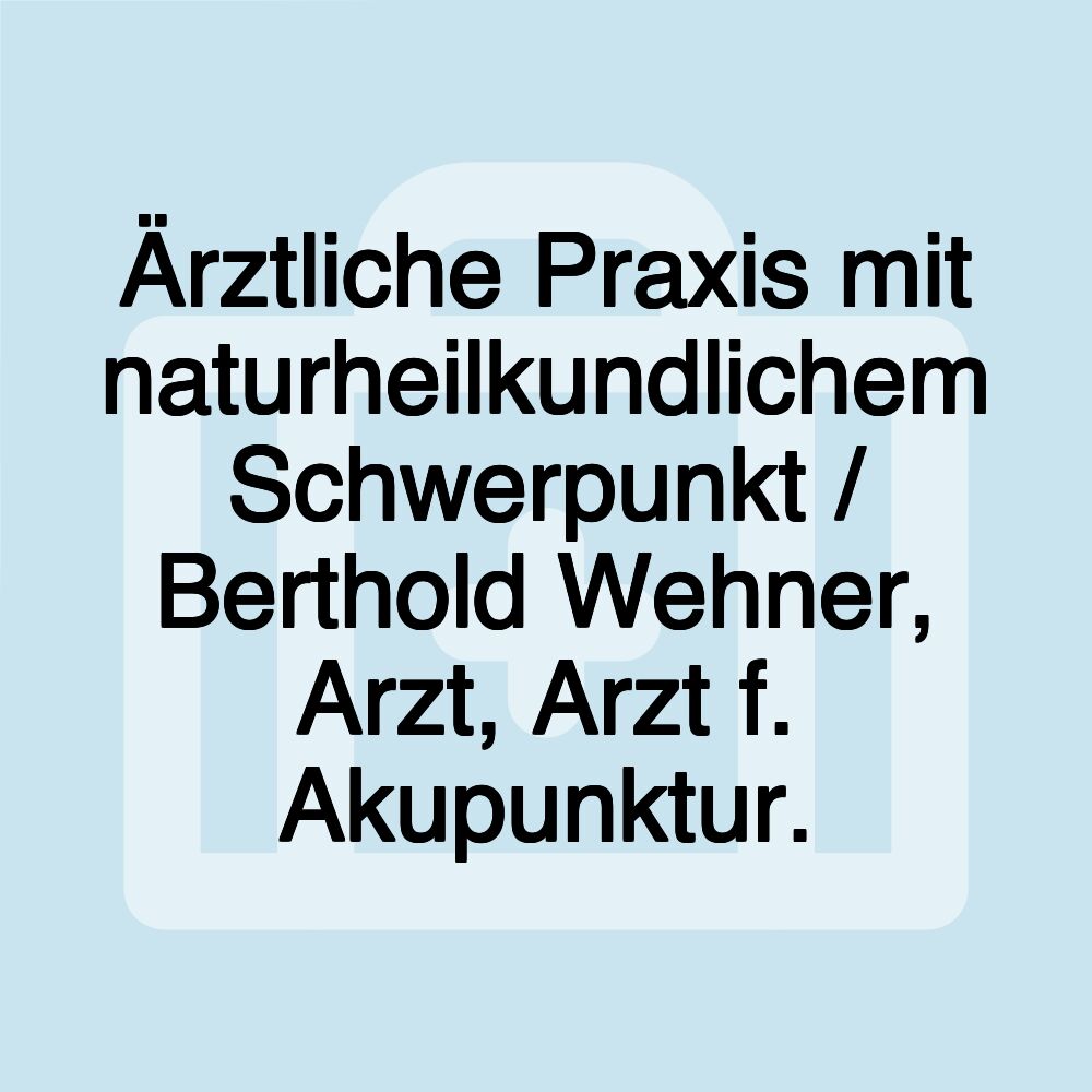 Ärztliche Praxis mit naturheilkundlichem Schwerpunkt / Berthold Wehner, Arzt, Arzt f. Akupunktur.