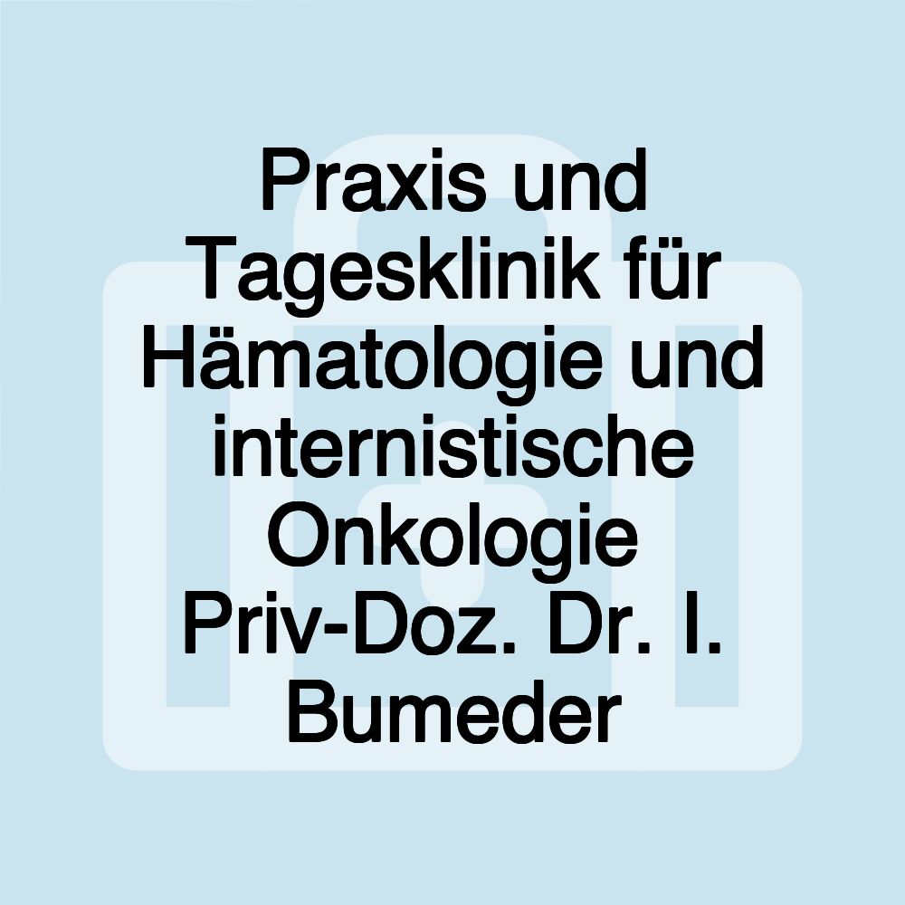 Praxis und Tagesklinik für Hämatologie und internistische Onkologie Priv-Doz. Dr. I. Bumeder