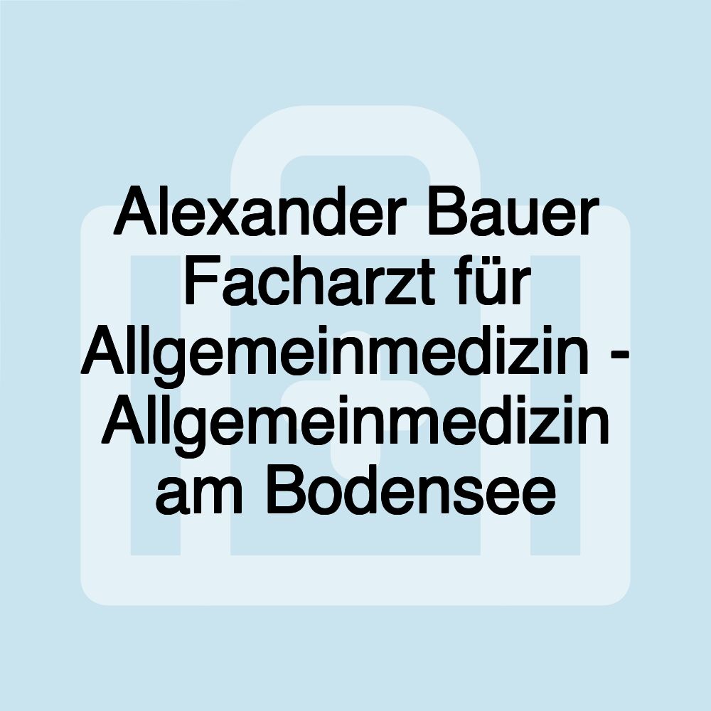 Alexander Bauer Facharzt für Allgemeinmedizin - Allgemeinmedizin am Bodensee