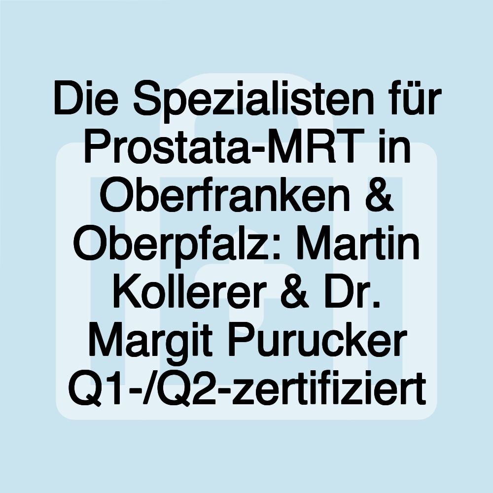 Die Spezialisten für Prostata-MRT in Oberfranken & Oberpfalz: Martin Kollerer & Dr. Margit Purucker Q1-/Q2-zertifiziert