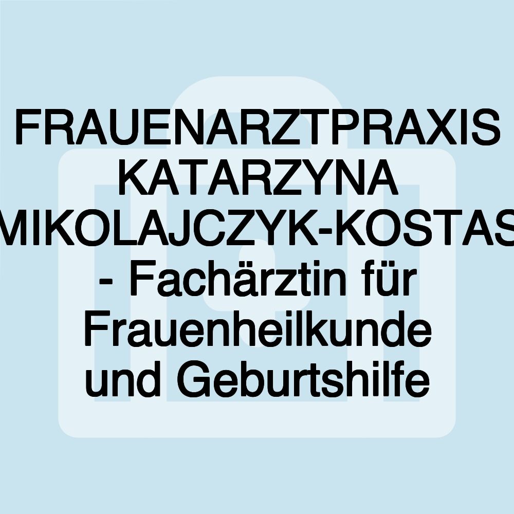 FRAUENARZTPRAXIS KATARZYNA MIKOLAJCZYK-KOSTAS - Fachärztin für Frauenheilkunde und Geburtshilfe