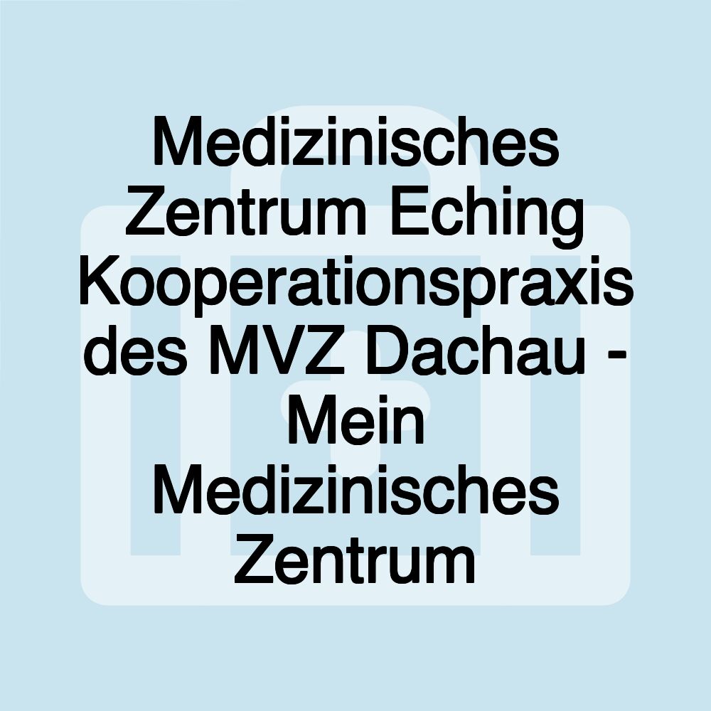 Medizinisches Zentrum Eching Kooperationspraxis des MVZ Dachau - Mein Medizinisches Zentrum