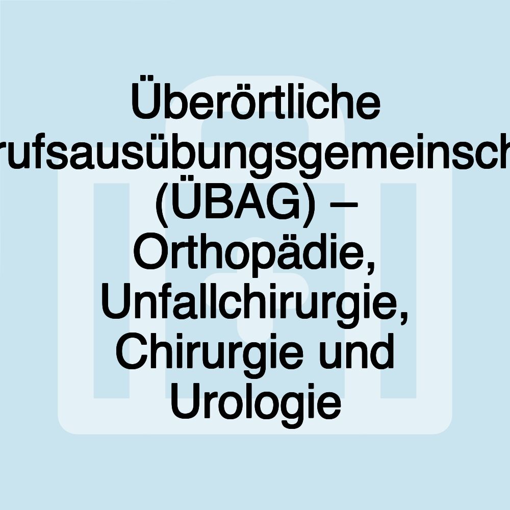 Überörtliche Berufsausübungsgemeinschaft (ÜBAG) – Orthopädie, Unfallchirurgie, Chirurgie und Urologie