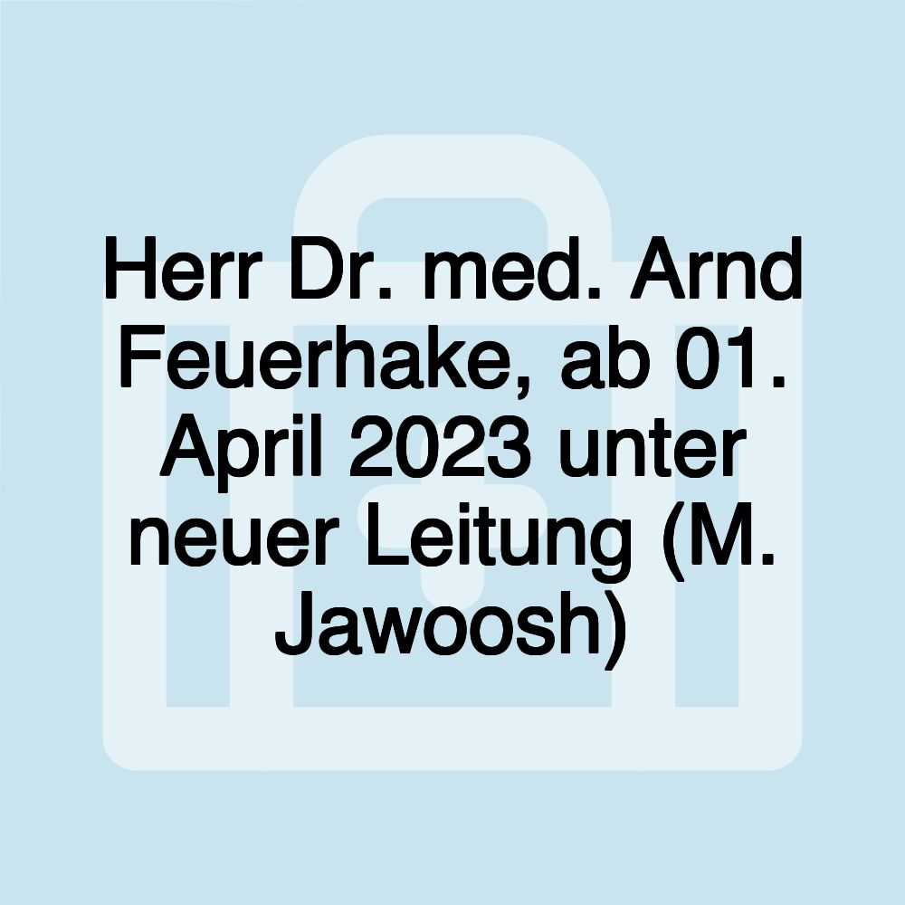 Herr Dr. med. Arnd Feuerhake, ab 01. April 2023 unter neuer Leitung (M. Jawoosh)