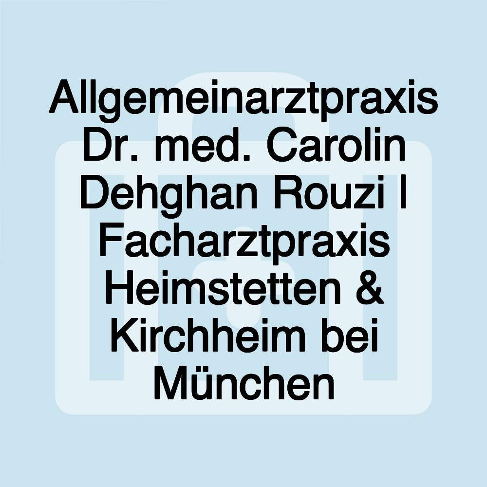 Allgemeinarztpraxis Dr. med. Carolin Dehghan Rouzi | Facharztpraxis Heimstetten & Kirchheim bei München