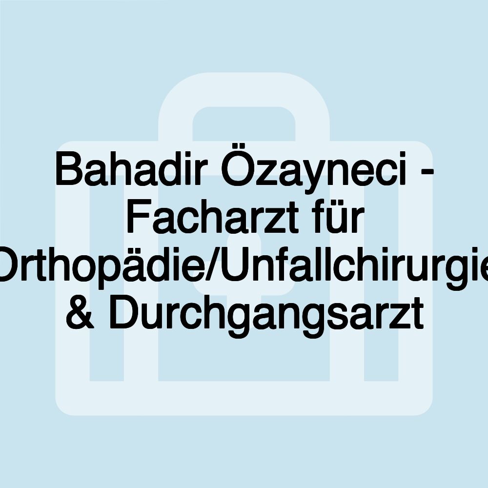 Bahadir Özayneci - Facharzt für Orthopädie/Unfallchirurgie & Durchgangsarzt