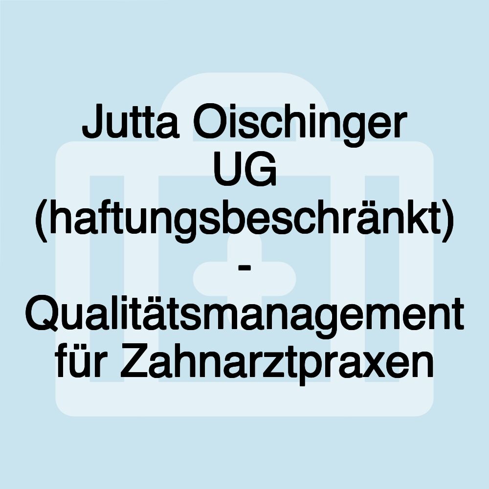 Jutta Oischinger UG (haftungsbeschränkt) - Qualitätsmanagement für Zahnarztpraxen