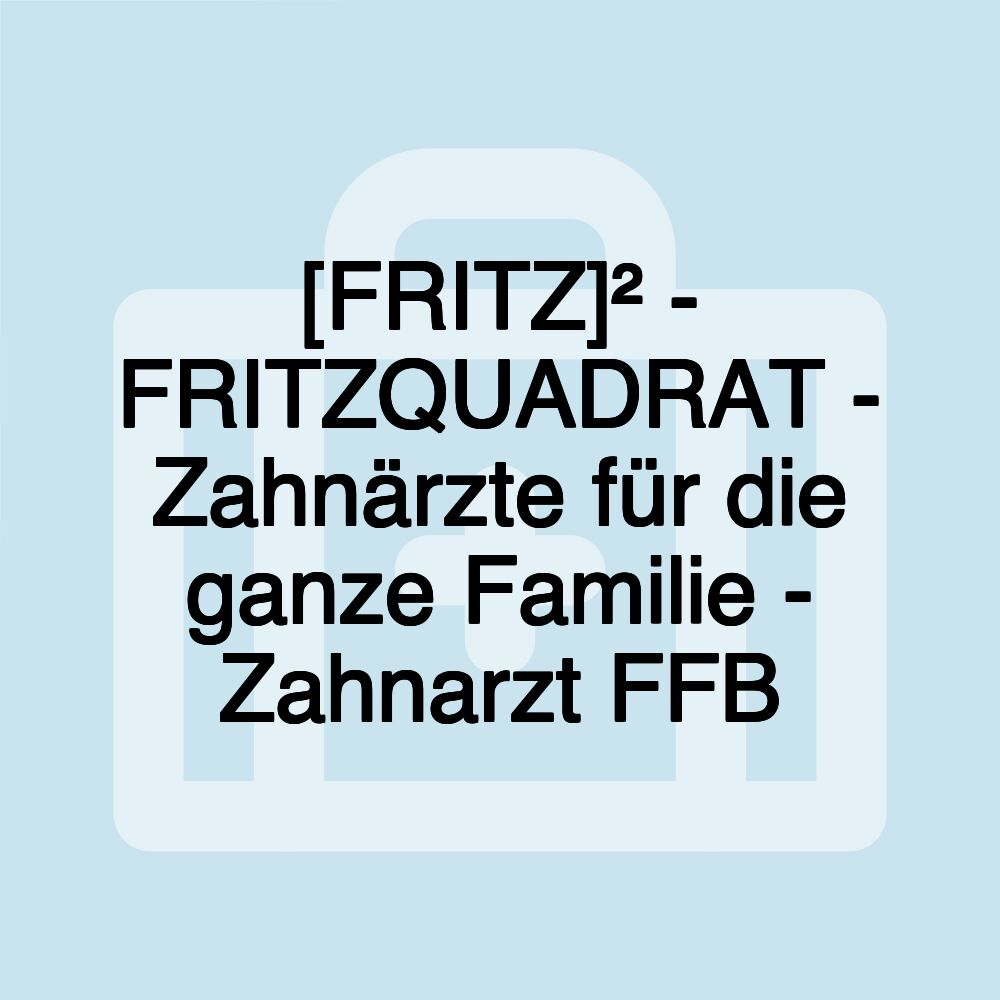 [FRITZ]² - FRITZQUADRAT - Zahnärzte für die ganze Familie - Zahnarzt FFB