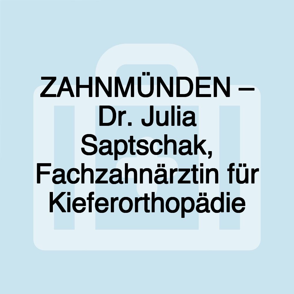 ZAHNMÜNDEN – Dr. Julia Saptschak, Fachzahnärztin für Kieferorthopädie