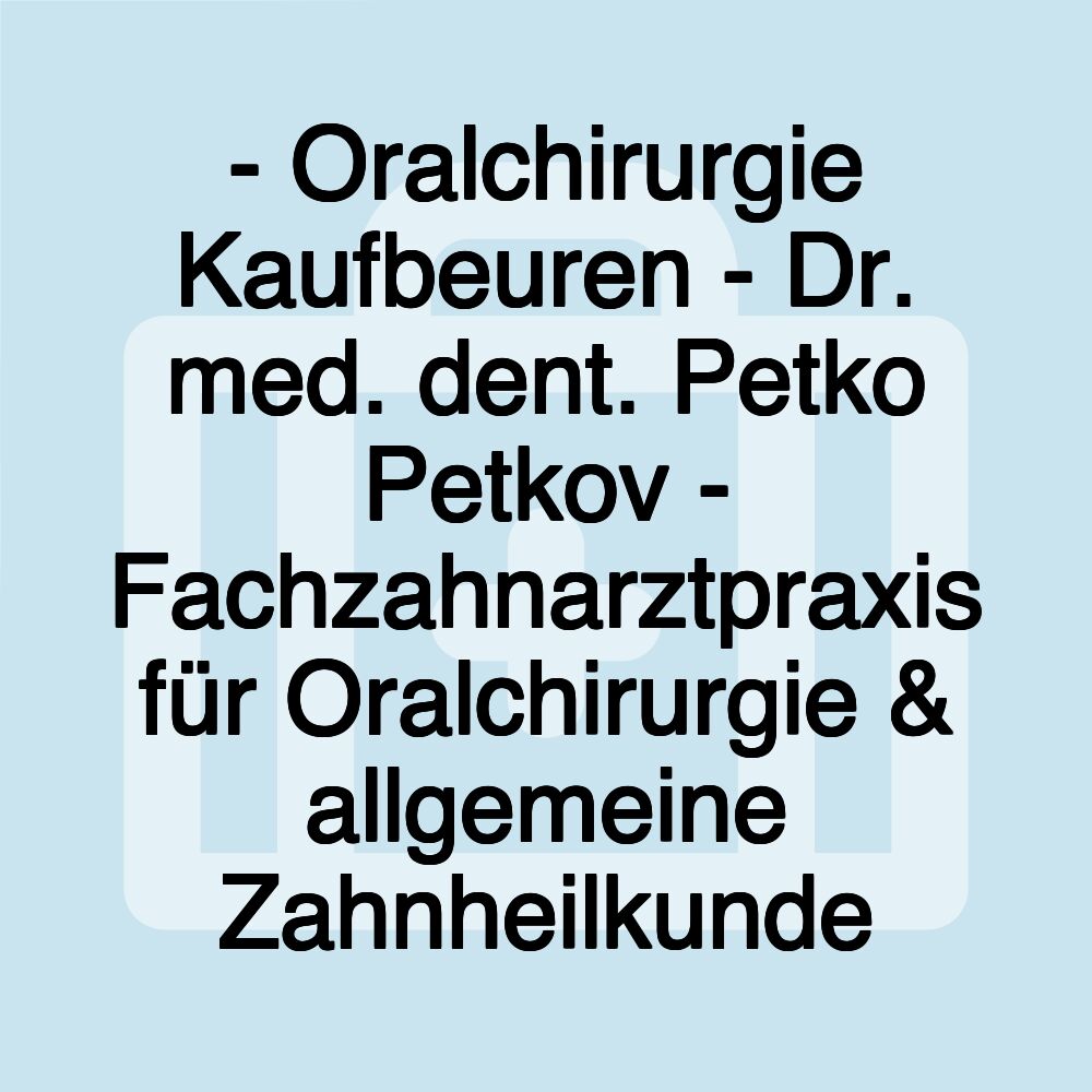 - Oralchirurgie Kaufbeuren - Dr. med. dent. Petko Petkov - Fachzahnarztpraxis für Oralchirurgie & allgemeine Zahnheilkunde