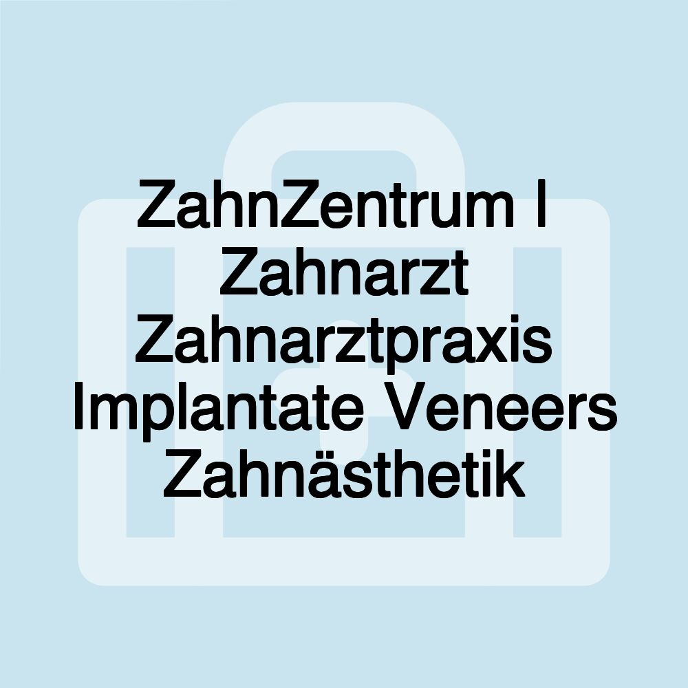 ZahnZentrum | Zahnarzt Zahnarztpraxis Implantate Veneers Zahnästhetik