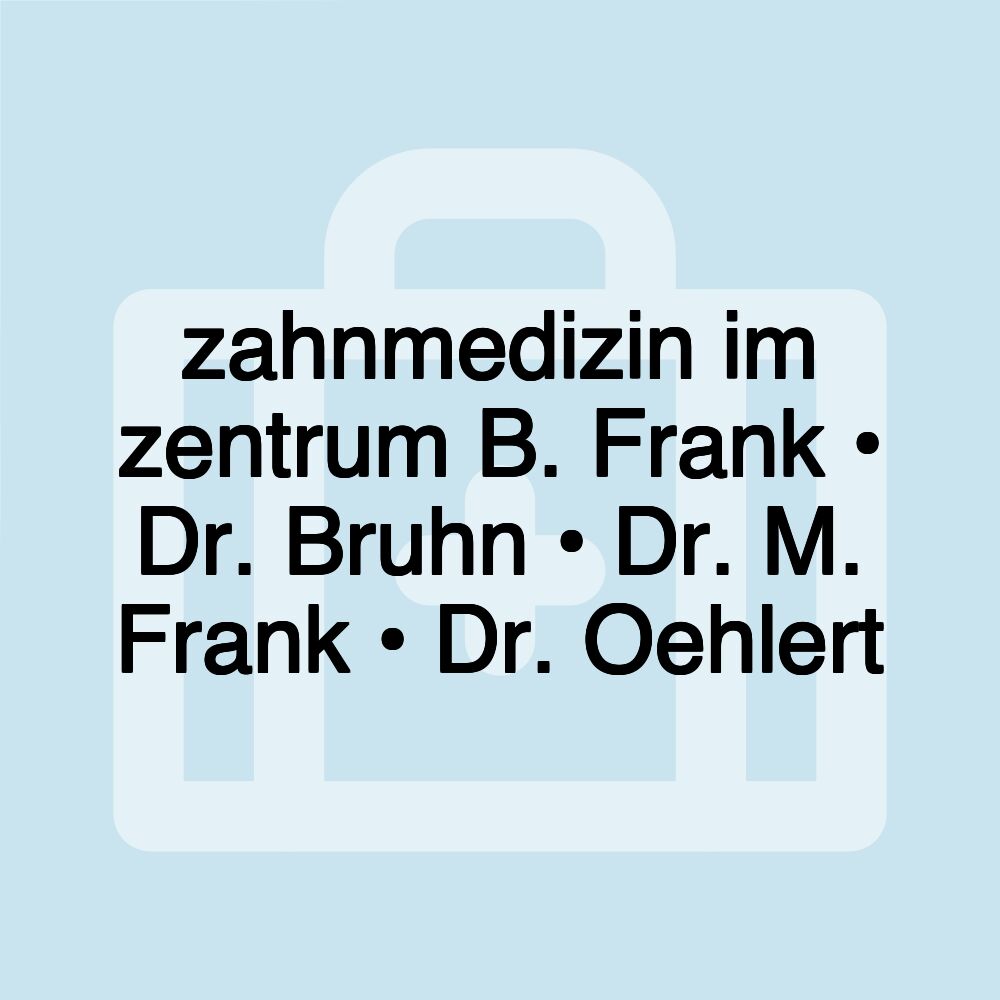 zahnmedizin im zentrum B. Frank • Dr. Bruhn • Dr. M. Frank • Dr. Oehlert