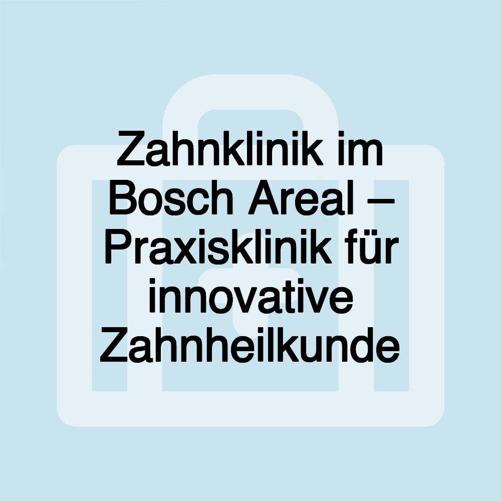 Zahnklinik im Bosch Areal – Praxisklinik für innovative Zahnheilkunde