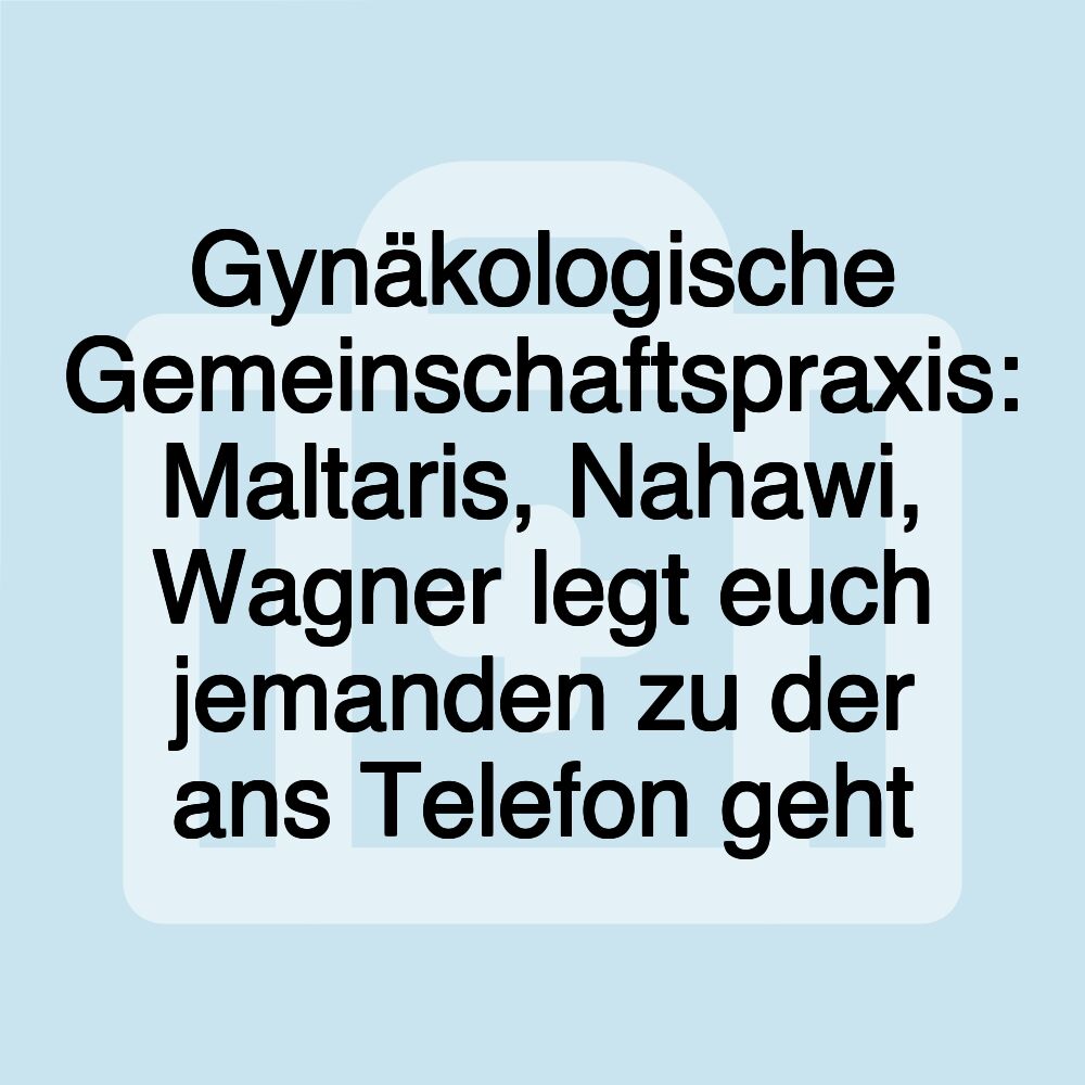 Gynäkologische Gemeinschaftspraxis: Maltaris, Nahawi, Wagner legt euch jemanden zu der ans Telefon geht