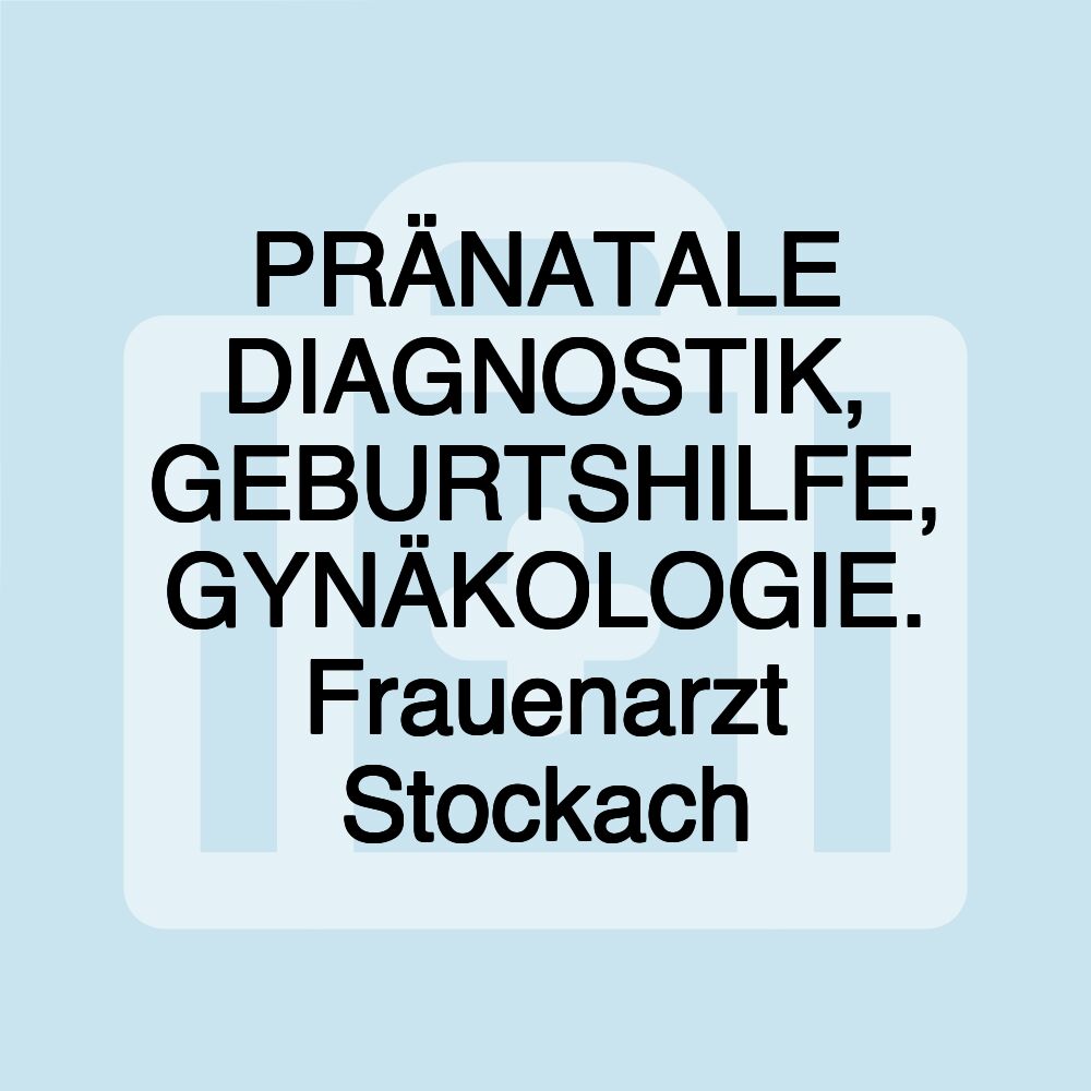 PRÄNATALE DIAGNOSTIK, GEBURTSHILFE, GYNÄKOLOGIE. Frauenarzt Stockach