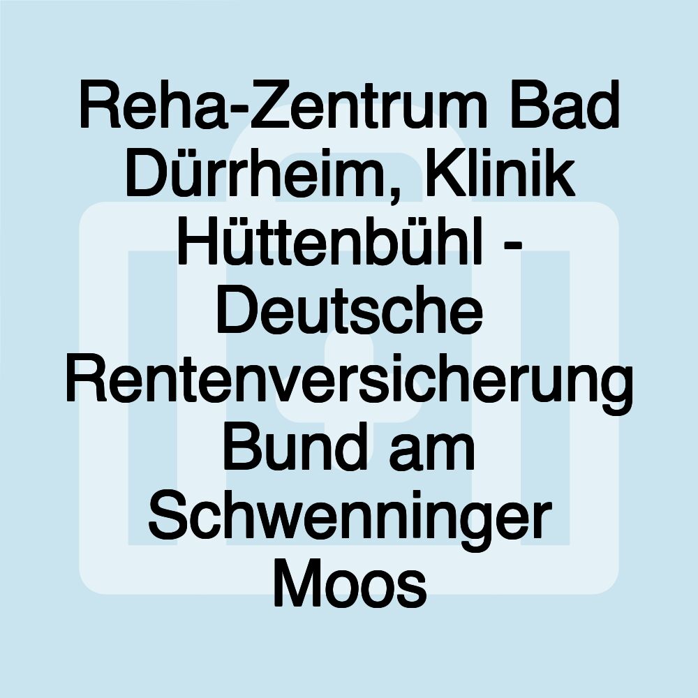 Reha-Zentrum Bad Dürrheim, Klinik Hüttenbühl - Deutsche Rentenversicherung Bund am Schwenninger Moos