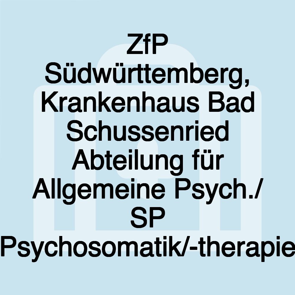 ZfP Südwürttemberg, Krankenhaus Bad Schussenried Abteilung für Allgemeine Psych./ SP Psychosomatik/-therapie