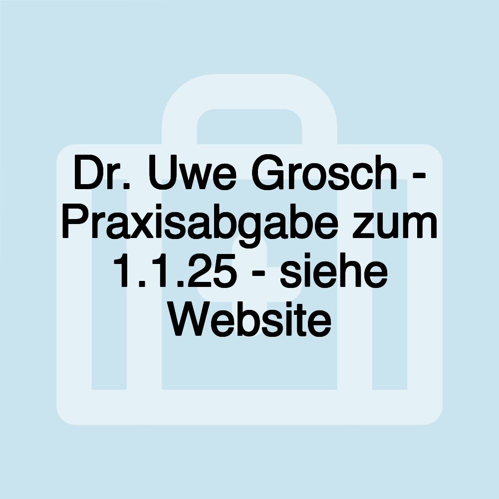 Dr. Uwe Grosch - Praxisabgabe zum 1.1.25 - siehe Website