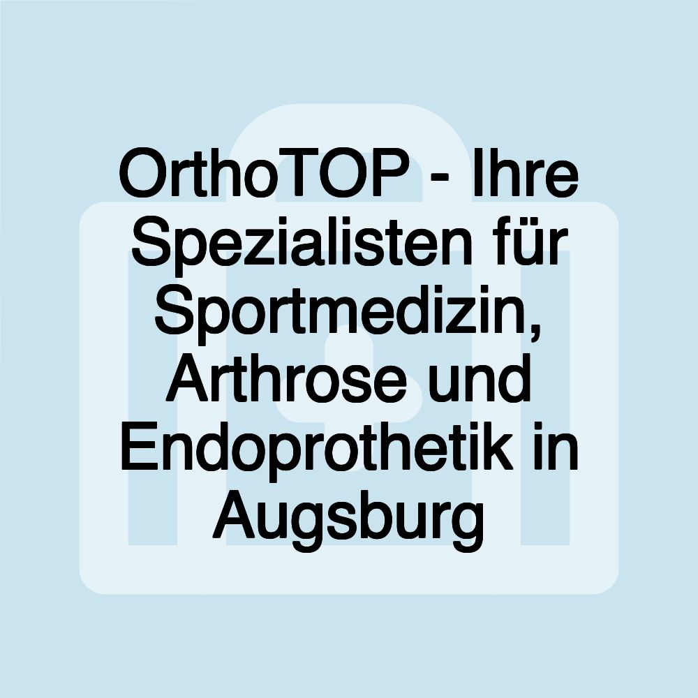 OrthoTOP - Ihre Spezialisten für Sportmedizin, Arthrose und Endoprothetik in Augsburg