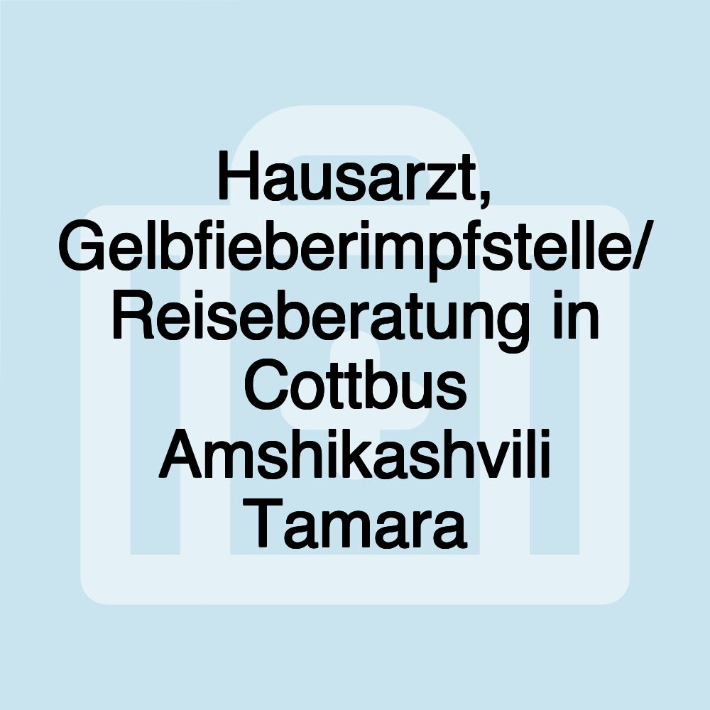 Hausarzt, Gelbfieberimpfstelle/ Reiseberatung in Cottbus Amshikashvili Tamara