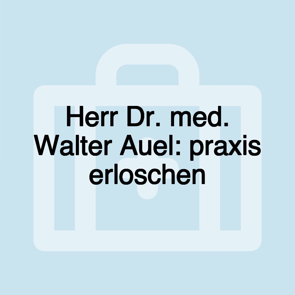 Herr Dr. med. Walter Auel: praxis erloschen
