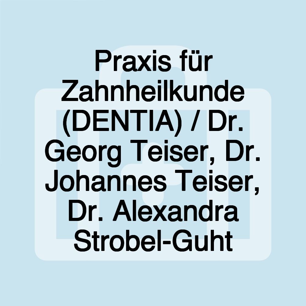 Praxis für Zahnheilkunde (DENTIA) / Dr. Georg Teiser, Dr. Johannes Teiser, Dr. Alexandra Strobel-Guht